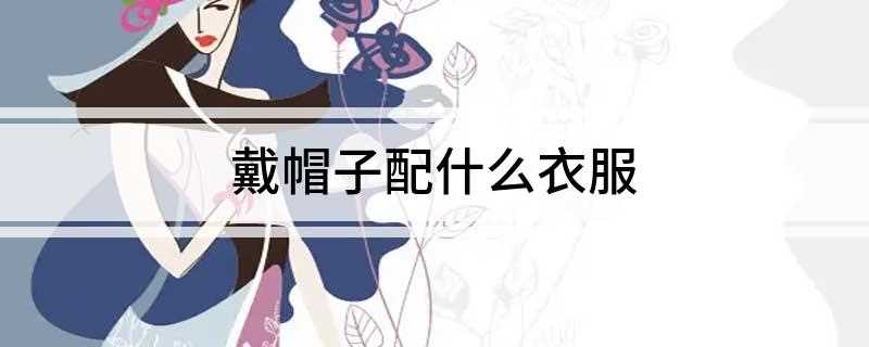 戴帽子配什么衣服