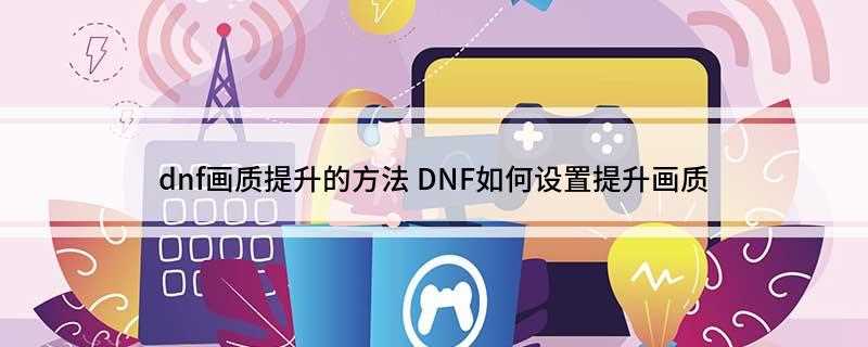 dnf画质提升的方法(DNF画质提升保存方法)