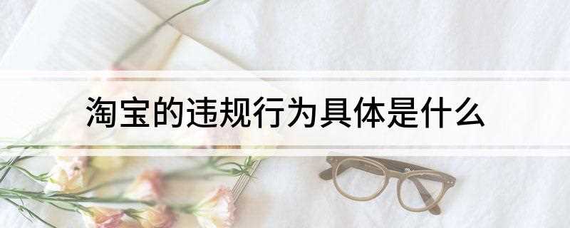 淘宝的违规行为具体是什么(淘宝违规行为有一般违规)