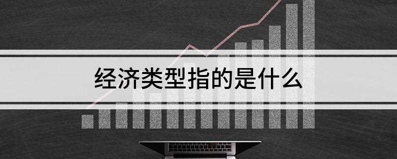 经济类型指的是什么(国民经济活动管理的形式和方法进行的分类)