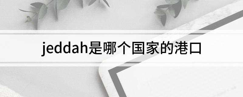 jeddah是哪个国家的港口(沙特阿拉伯王国THEKINGDOMOFSAUDIARABIA)