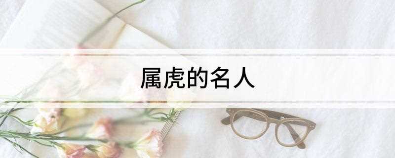 属虎的名人(中国历史上属虎的重量级人物)