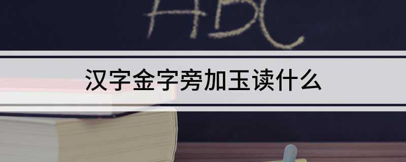 汉字金字旁加玉读什么