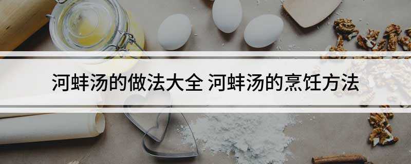 河蚌汤的做法大全(河蚌汤的做法)