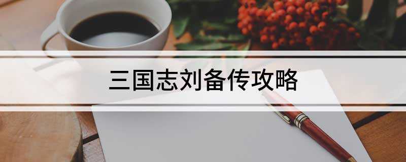 三国志刘备传攻略(三国志刘备传操作方法及注意事项)
