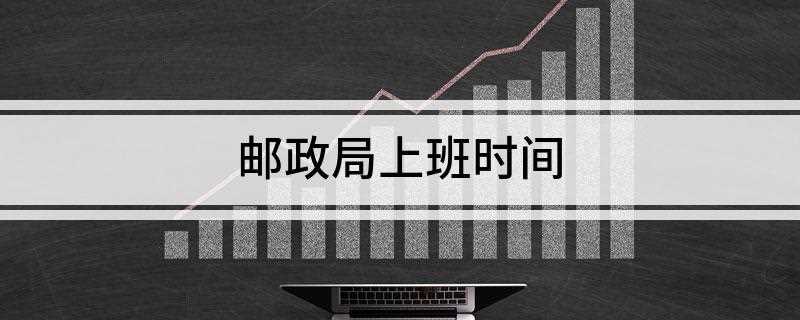 邮政局上班时间(中国邮政储蓄银行周六日是照常上班的)