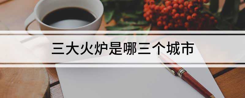 三大火炉是哪三个城市(武汉属亚热带季风性湿润气候区)