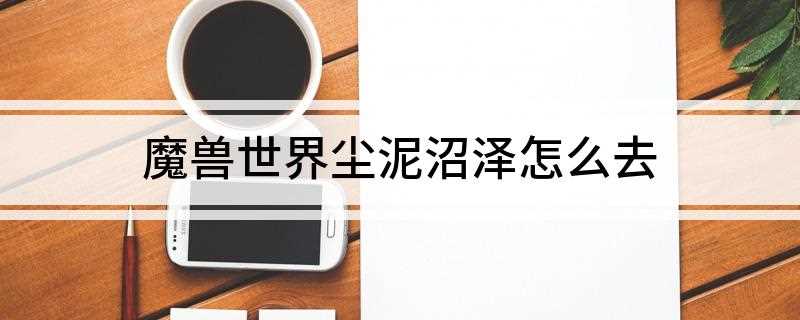 魔兽世界尘泥沼泽怎么去(魔兽世界中,尘泥沼泽在卡利姆多塞拉摩背面)