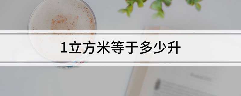 1立方米等于多少升(国际单位制中表示为L,次级单位为毫升(mL))