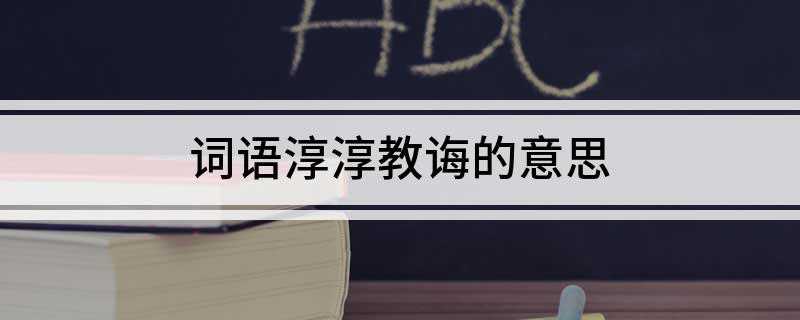 词语淳淳教诲的意思(汉语词语的用法有哪些)
