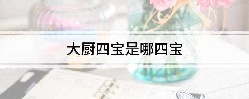 大厨四宝是哪四宝(大厨四宝是菜刀,案板,灶台,锅铲。)
