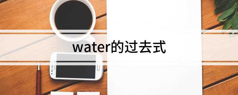 water的过去式(watered过去式和动词原形的区别)