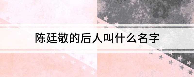 陈廷敬的后人叫什么名字(陈廷敬是清朝名士,曾为康熙皇帝器重,官位数十载,严守克己)