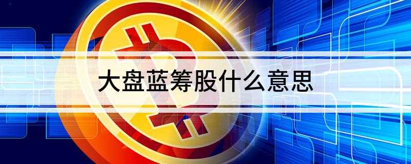 大盘蓝筹股什么意思(大盘蓝筹股是指规模较大、业绩好的股票)