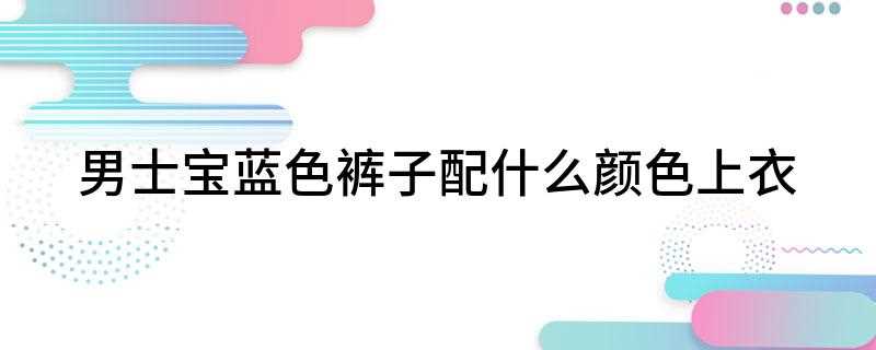 男士宝蓝色裤子配什么颜色上衣(男士宝蓝色裤子搭配黑色和白色上衣都好看)