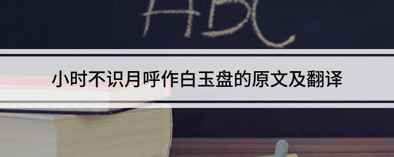 小时不识月呼作白玉盘的原文及翻译(小时候不识月,呼作白玉盘)