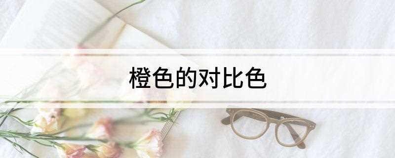 橙色的对比色(橙色的对比色是蓝色 红黄蓝是三原色)