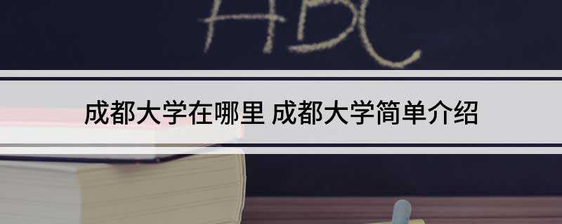 成都大学在哪里(成都大学地址在四川省成都市龙泉驿区成洛大道2025号)