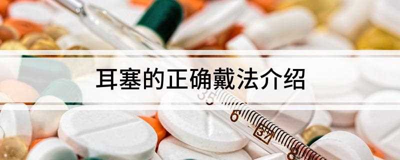 耳塞的正确戴法介绍(耳塞的正确戴法是什么)