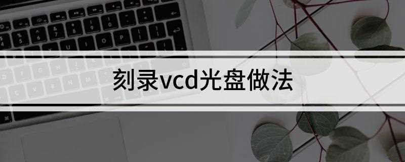 刻录vcd光盘做法(刻录音乐光盘)