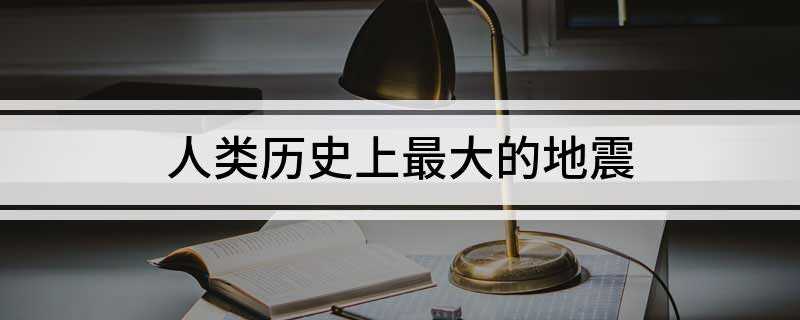 人类历史上最大的地震(世界上运转着数以千计的各种地震仪能记录不同强度、不同远近的地)
