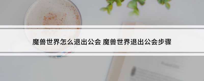 魔兽世界怎么退出公会(魔兽世界退出公会怎么退出)