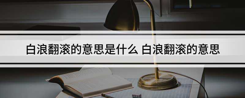 白浪翻滚的意思是什么(白浪翻滚是水流很急涌起白色的浪花,翻滚向前流动)