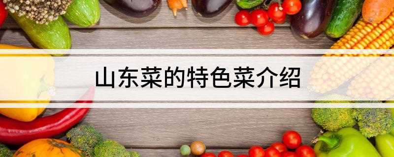 山东菜的特色菜介绍(山东省经典的传统名菜,中华特色美食,属于鲁菜系)