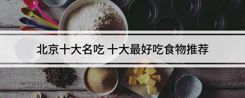 北京十大名吃(北京传统小吃的10种特点)
