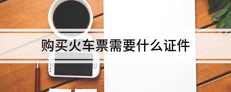 购买火车票需要什么证件(未成年人有效身份证件有哪些)