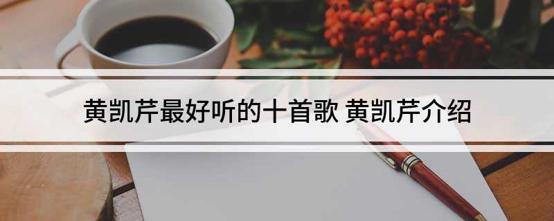 黄凯芹最好听的十首歌(好听的十首歌曲,黄凯芹只是希望做为爱好而不是工作)