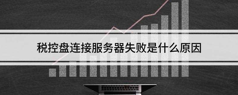税控盘连接服务器失败是什么原因(服务器失败的原因是什么)