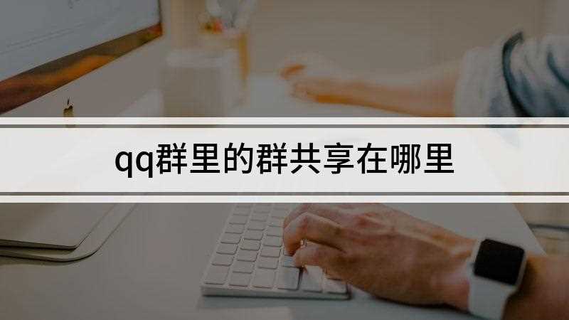qq群里的群共享在哪里(qq群共享在哪里找哪里是qq共享)