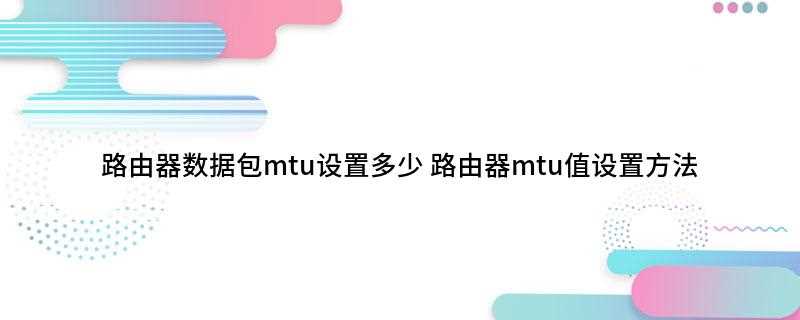 路由器数据包mtu设置多少(mtu不同路由器设置有所不同)