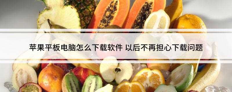 苹果平板电脑怎么下载软件(因为苹果系统和安卓系统是不一样的,下载软件也不能像安卓手机那)