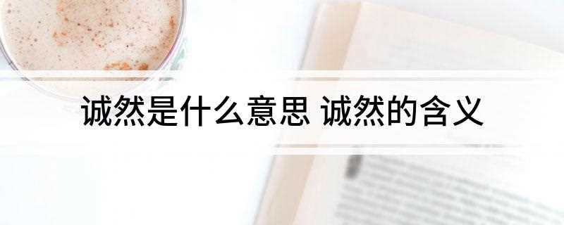 诚然是什么意思(汉语词语,读音为chéng rán,意思是确实在)