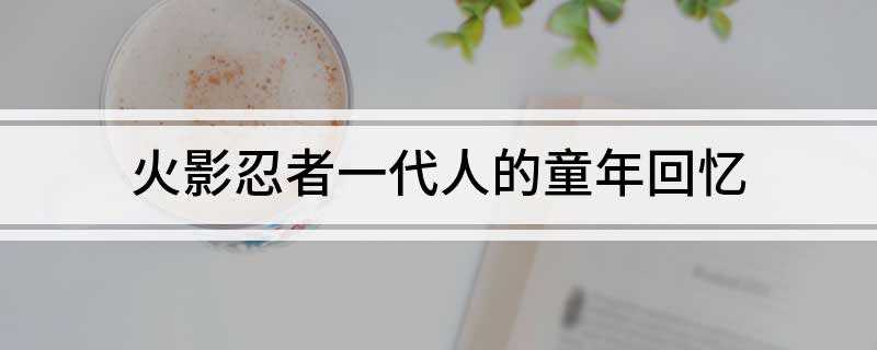 火影忍者一代人的童年回忆(火影忍者第七班复活是590集)