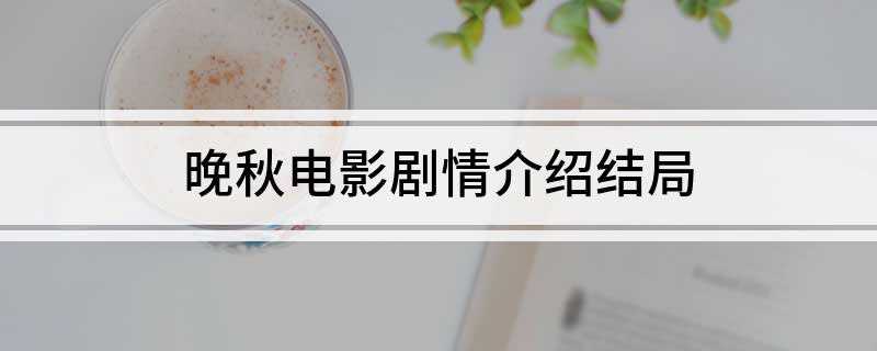 晚秋电影剧情介绍结局(《晚秋》主要讲述华侨Anna入狱七年来首次踏上归家之路)