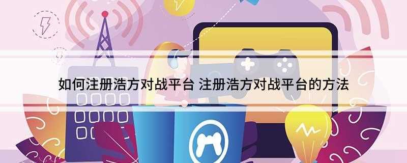 如何注册浩方对战平台(平台启动后,需要输入一个用户名和密码才能登录使用)
