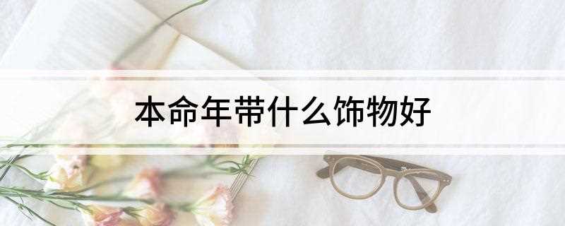 本命年带什么饰物好(本命佛不分男女、不限是否本命年,均可终身佩戴供奉!)