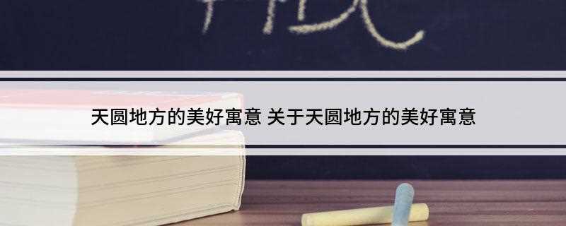 天圆地方的美好寓意(天圆地方的美好寓意是体现出人们一边追求发展,一边希望一切和平)