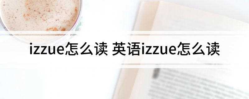 izzue怎么读 英语izzue怎么读(izzue的中文翻译为“伊苏”,伊苏是一个极受年青人欢迎的时)