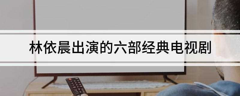 林依晨出演的六部经典电视剧(《我的亿万面包》是由林依晨、郑元畅 黄文星、张家慧主演的一部)