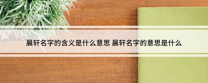 晨轩名字的含义是什么意思(晨轩的含义是朝气蓬勃,其中晨是清晨、早晨的意思,而轩是气宇轩)