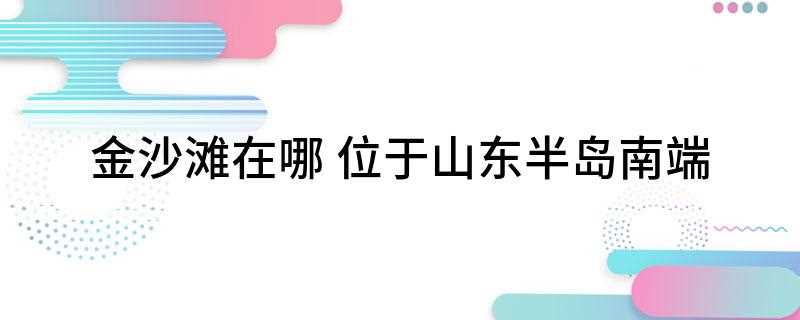 金沙滩在哪 位于山东半岛南端(青岛金沙滩是我国沙质最细、面积最大、风景最美的沙滩)