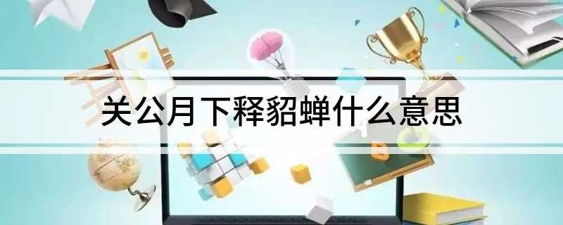 关公月下释貂蝉什么意思(曹操又命貂蝉月夜相诱,反被关羽大义凛然一顿责骂而自裁的故事)