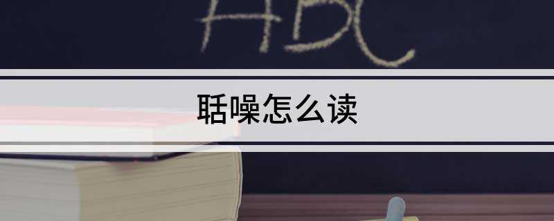 聒噪怎么读(汉语词语的意思是什么)