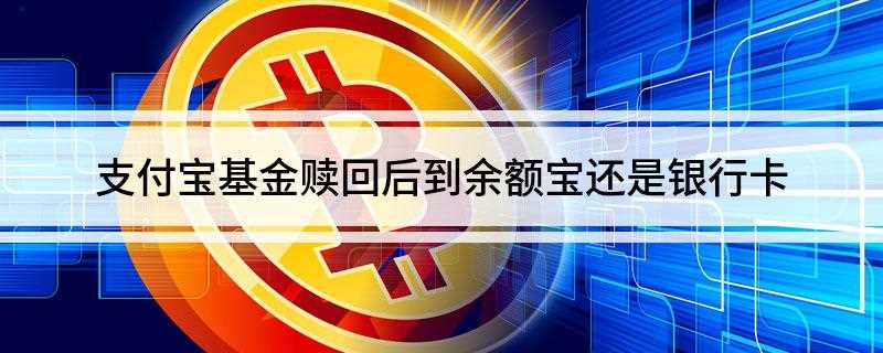 支付宝基金赎回后到余额宝还是银行卡(支付宝基金赎回后资金会到余额宝中吗)