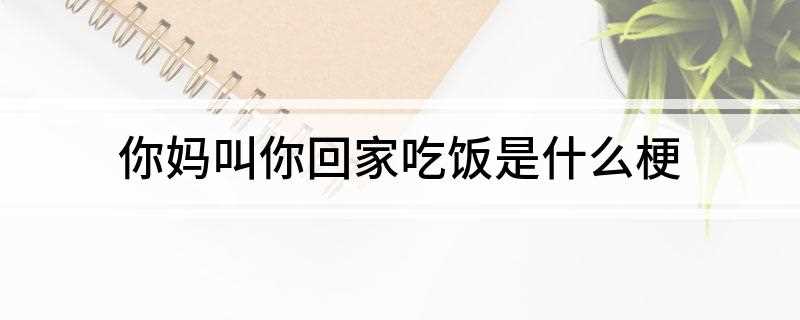 你妈叫你回家吃饭是什么梗是什么意思(你妈喊你回家吃饭,这个梗)