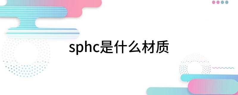 sphc是什么材质(SPHC代表的是热轧钢板)